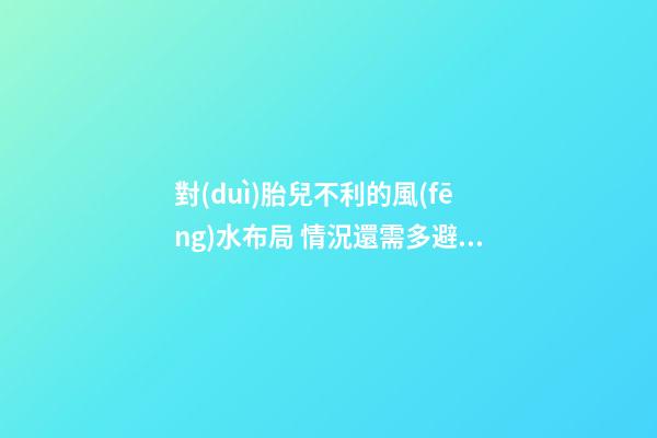 對(duì)胎兒不利的風(fēng)水布局 情況還需多避免